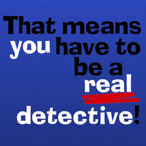 ...That means you have to be a real detective!